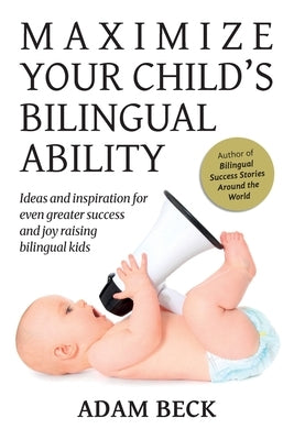 Maximize Your Child's Bilingual Ability: Ideas and inspiration for even greater success and joy raising bilingual kids by Beck, Adam