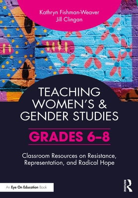 Teaching Women's and Gender Studies: Classroom Resources on Resistance, Representation, and Radical Hope (Grades 6-8) by Fishman-Weaver, Kathryn