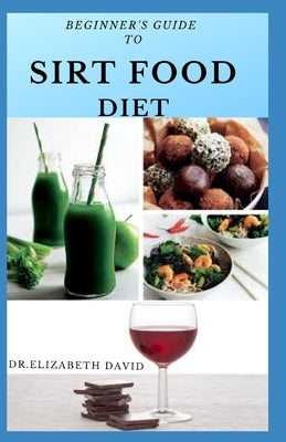 Beginner's Guide to Sirt Food Diet: Easy Sirtfood Recipes To Burn Fat, Lose Weight, and Eat Healthier Includes Dietary Advise For Healthier and Clean by David, Dr Elizabeth