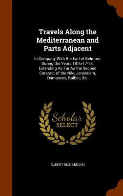 Travels Along the Mediterranean and Parts Adjacent: In Company With the Earl of Belmore, During the Years 1816-17-18: Extending As Far As the Second C by Richardson, Robert