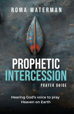 Prophetic Intercession Prayer Guide: Hearing God's Voice To Pray Heaven On Earth by Waterman, Roma