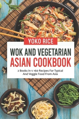 Wok And Vegetarian Asian Cookbook: 2 Books In 1: 160 Recipes For Typical And Veggie Food From Asia by Rice, Yoko