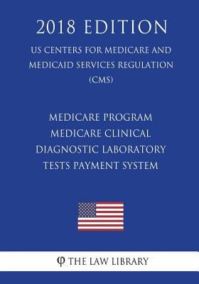 Medicare Program - Medicare Clinical Diagnostic Laboratory Tests Payment System (US Centers for Medicare and Medicaid Services Regulation) (CMS) (2018 by The Law Library