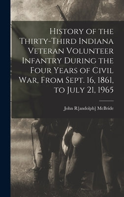 History of the Thirty-third Indiana Veteran Volunteer Infantry During the Four Years of Civil war, From Sept. 16, 1861, to July 21, 1965 by McBride, John R[andolph] 1842- [From