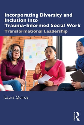 Incorporating Diversity and Inclusion into Trauma-Informed Social Work: Transformational Leadership by Quiros, Laura