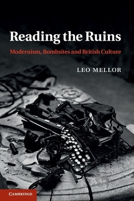 Reading the Ruins: Modernism, Bombsites and British Culture by Mellor, Leo