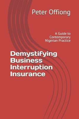Demystifying Business Interruption Insurance: A Guide to Contemporary Nigerian Practice by Offiong, Peter