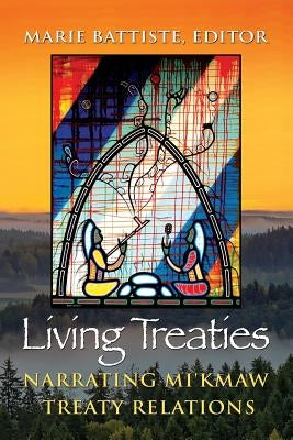 Living Treaties: Narrating Mi'kmaw Treaty Relations by Battiste, Marie