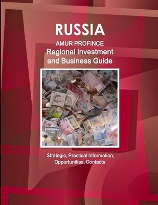 Russia: Amur Province Regional Investment and Business Guide - Strategic, Practical Information, Opportunities, Contacts by Www Ibpus Com