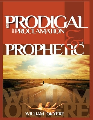The Prodigal, The Proclamation & The Prophetic: Evangelism, the Real Content of the Gospel & Today's Prophetic Ministry. by Okyere, William
