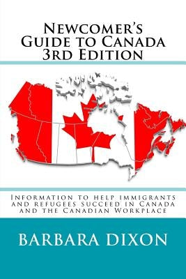 Newcomer's Guide to Canada 3rd Edition: Information to help immigrants and refugees succeed in Canada and the Canadian Workplace by Dixon, Barbara