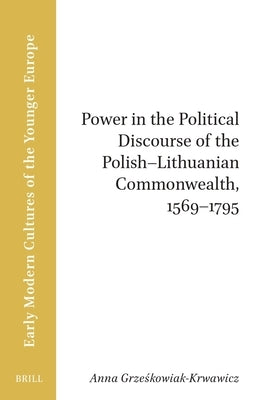 Power in the Political Discourse of the Polish-Lithuanian Commonwealth, 1569-1795 by Grzeskowiak-Krwawicz, Anna