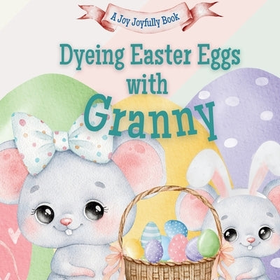 Dyeing Easter Eggs with Granny: A Delightful Easter Story of Family Fun and Egg Dyeing by Joyfully, Joy