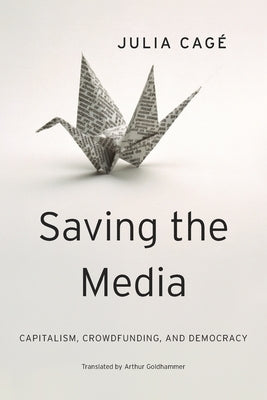 Saving the Media: Capitalism, Crowdfunding, and Democracy by Cagé, Julia