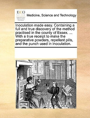 Inoculation Made Easy. Containing a Full and True Discovery of the Method Practised in the County of Essex. ... with a True Receipt to Make the Prepar by Multiple Contributors
