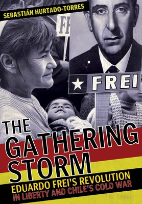 The Gathering Storm: Eduardo Frei's Revolution in Liberty and Chile's Cold War by Hurtado-Torres, Sebastián