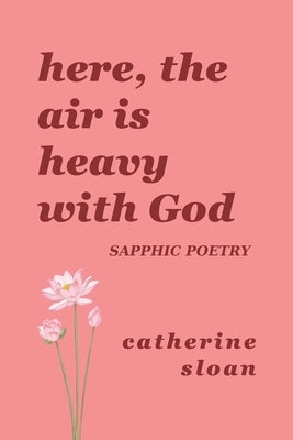 Here, The Air Is Heavy With God: a sapphic poetry collection on love, survival, and freedom by Sloan, Catherine
