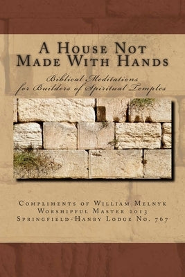 A House Not Made With Hands: Biblical Meditations for the Builders of Spiritual Temples by Melnyk, Walter William