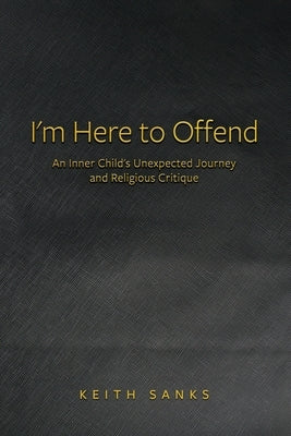 I'm Here to Offend: An Inner Child's Unexpected Journey and Religious Critique by Sanks, Keith