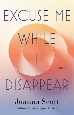 Excuse Me While I Disappear: Stories by Scott, Joanna