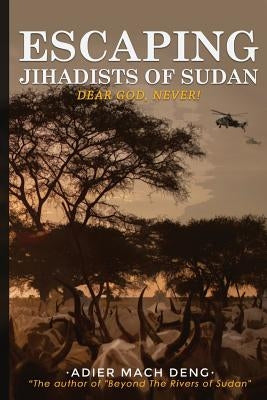 Escaping Jihadists of Sudan: Dear God, Never! by Deng, Adier Mach