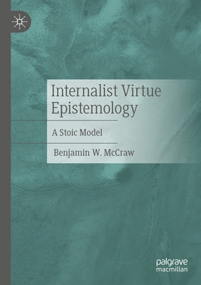 Internalist Virtue Epistemology: A Stoic Model by McCraw, Benjamin W.