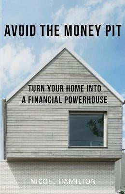 Avoid the Money Pit: Turn Your Home Into a Financial Powerhouse by Hamilton, Nicole