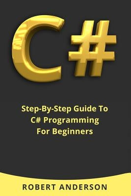 C#: Step-By-Step Guide To C# Programming For Beginners by Anderson, Robert