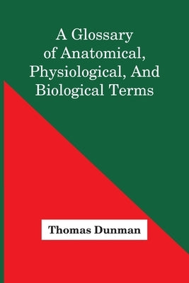 A Glossary Of Anatomical, Physiological, And Biological Terms by Dunman, Thomas