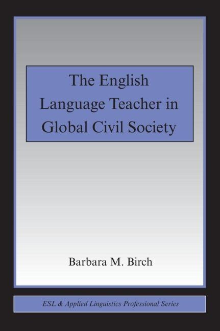 The English Language Teacher in Global Civil Society by Birch, Barbara M.