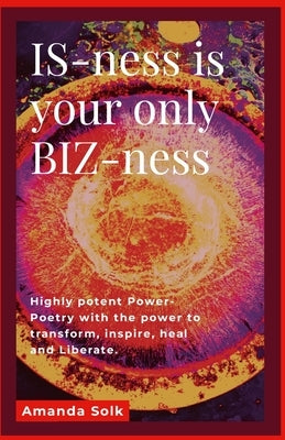 IS-ness is your only BIZ-ness: Highly potent Power-poems with the power to transform, inspire, heal, and awaken to liberation by Solk, Amanda