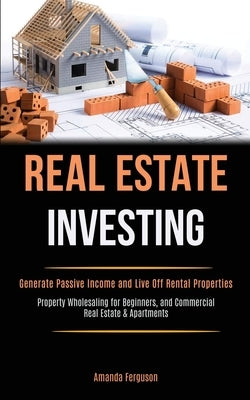 Real Estate Investing: Generate Passive Income and Live Off Rental Properties (Property Wholesaling for Beginners, and Commercial Real Estate by Ferguson, Amanda