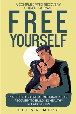 FREE YOURSELF! A Complex PTSD Recovery Guided Journal: 10 Steps to Go from Emotional Abuse Recovery to Building Healthy Relationships by Miro, Elena