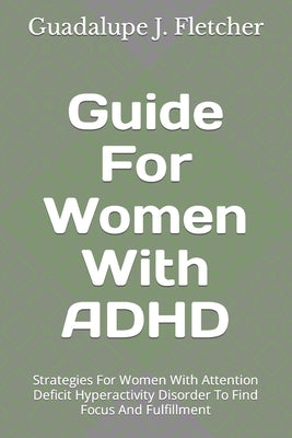 Guide For Women With ADHD: Strategies For Women With Attention Deficit Hyperactivity Disorder To Find Focus And Fulfillment by J. Fletcher, Guadalupe