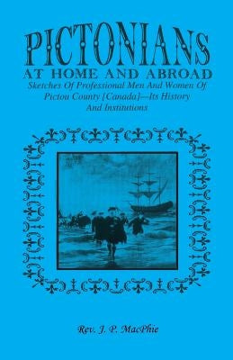 Pictorians at Home and Abroad: Sketches of Professional Men and Women of Pictou County [Canada] - Its History and Institutions by Macphie, J. P.