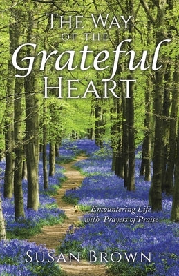 The Way of the Grateful Heart: Encountering Life with Prayers of Praise by Brown, Susan