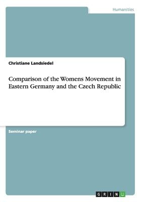 Comparison of the Womens Movement in Eastern Germany and the Czech Republic by Landsiedel, Christiane