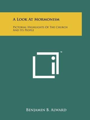 A Look at Mormonism: Pictorial Highlights of the Church and Its People by Alward, Benjamin B.