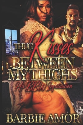 Thug Kisses Between My Thighs: His BBW Infatuation by Amor, Barbie