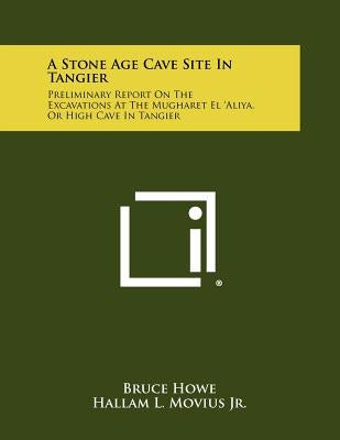 A Stone Age Cave Site In Tangier: Preliminary Report On The Excavations At The Mugharet El 'Aliya, Or High Cave In Tangier by Howe, Bruce