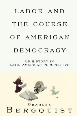 Labor and the Course of American Democracy: US History in Latin American Perspective by Bergquist, Charles