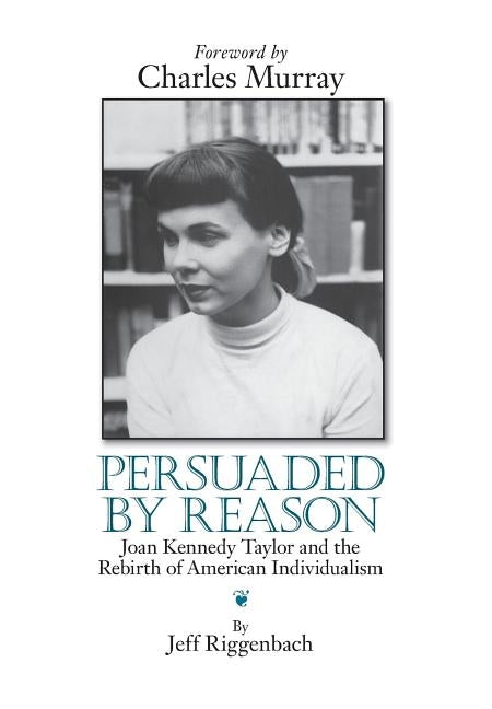 Persuaded by Reason: Joan Kennedy Taylor and the Rebirth of American Individualism by Riggenbach, Jeff