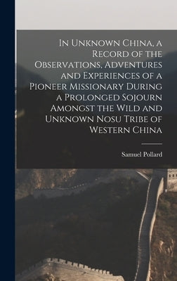 In Unknown China, a Record of the Observations, Adventures and Experiences of a Pioneer Missionary During a Prolonged Sojourn Amongst the Wild and Unk by Pollard, Samuel