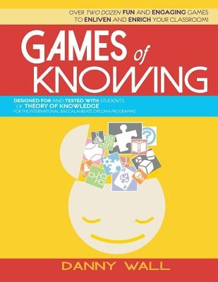 Games of Knowing: Games and Activities for the TOK Classroom by Wall, Danny