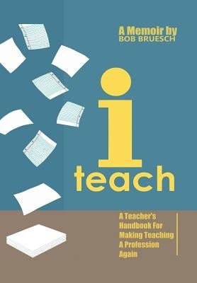 I Teach: A Teacher's Handbook on Making Teaching a Profession Again by Bruesch, Bob