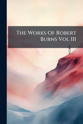 The Works Of Robert Burns Vol III by Burns, Robert