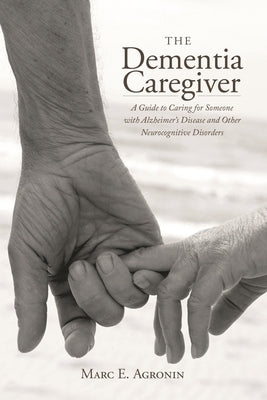 The Dementia Caregiver: A Guide to Caring for Someone with Alzheimer's Disease and Other Neurocognitive Disorders by Agronin, Marc E.