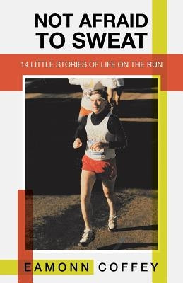 Not Afraid to Sweat: 14 Little Stories of Life on the Run by Coffey, Eamonn