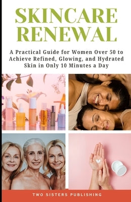 Skincare Renewal: A Practical Guide for Women Over 50 to Achieve Refined, Glowing, and Hydrated Skin in only 10 Minutes a Day. by Publishing, Two Sisters