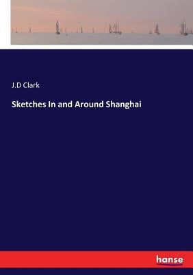 Sketches In and Around Shanghai by Clark, J. D.